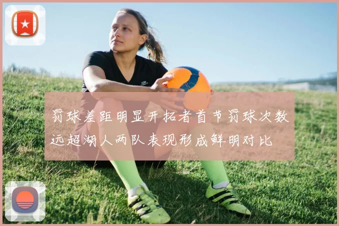 罚球差距明显开拓者首节罚球次数远超湖人两队表现形成鲜明对比