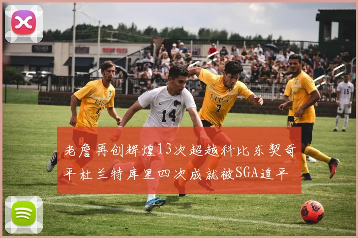老詹再创辉煌13次超越科比东契奇平杜兰特库里四次成就被SGA追平