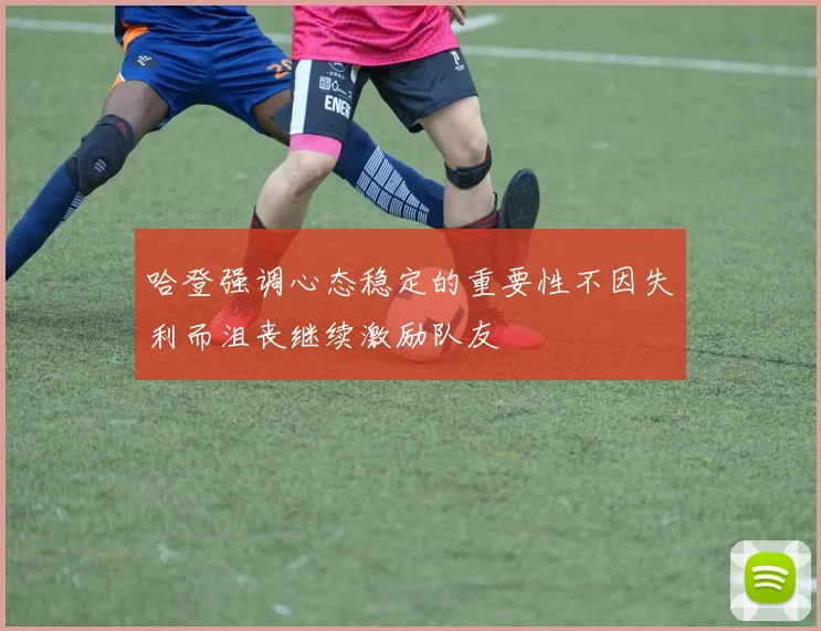 哈登强调心态稳定的重要性不因失利而沮丧继续激励队友