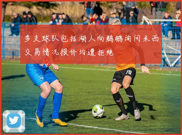 多支球队包括湖人向鹈鹕询问米西交易情况报价均遭拒绝