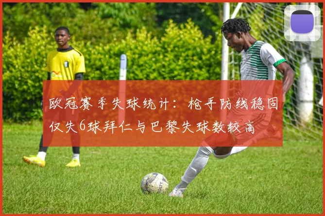 欧冠赛季失球统计：枪手防线稳固仅失6球拜仁与巴黎失球数较高