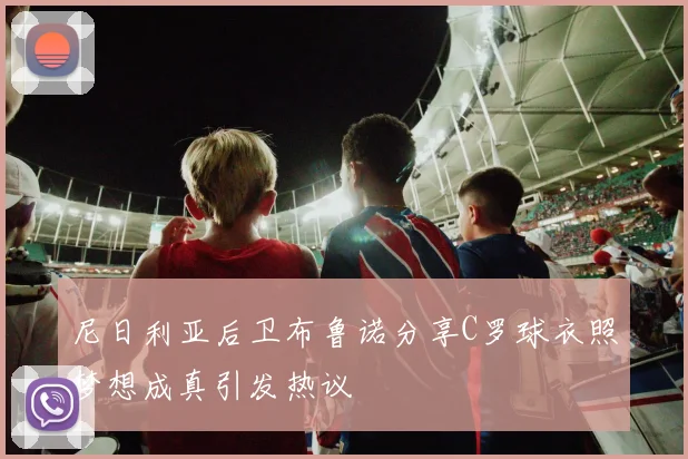 尼日利亚后卫布鲁诺分享C罗球衣照梦想成真引发热议