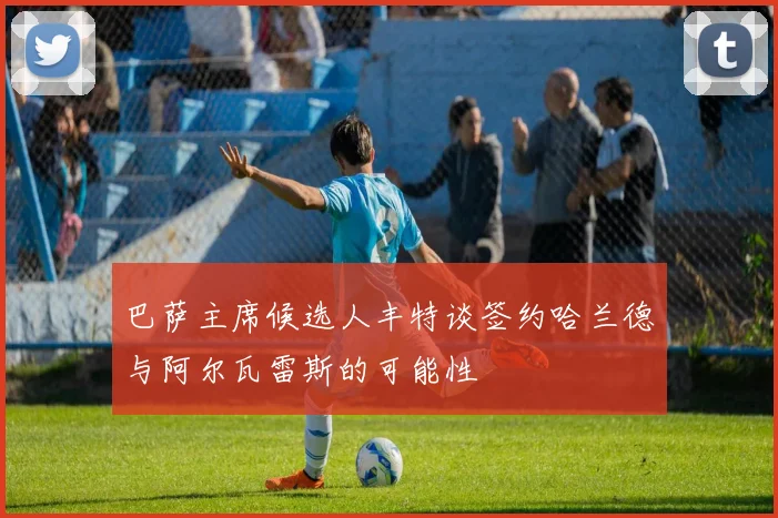 巴萨主席候选人丰特谈签约哈兰德与阿尔瓦雷斯的可能性