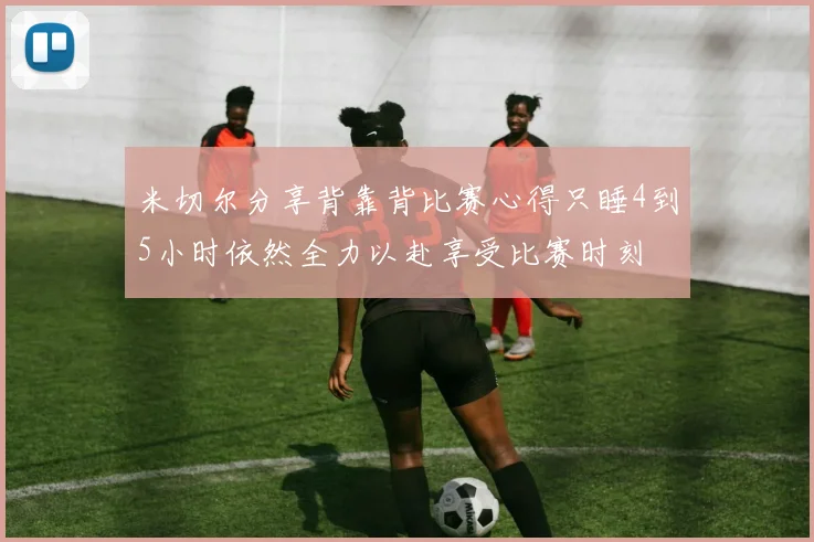 米切尔分享背靠背比赛心得只睡4到5小时依然全力以赴享受比赛时刻