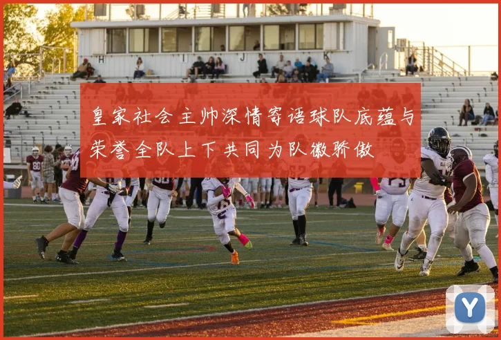 皇家社会主帅深情寄语球队底蕴与荣誉全队上下共同为队徽骄傲