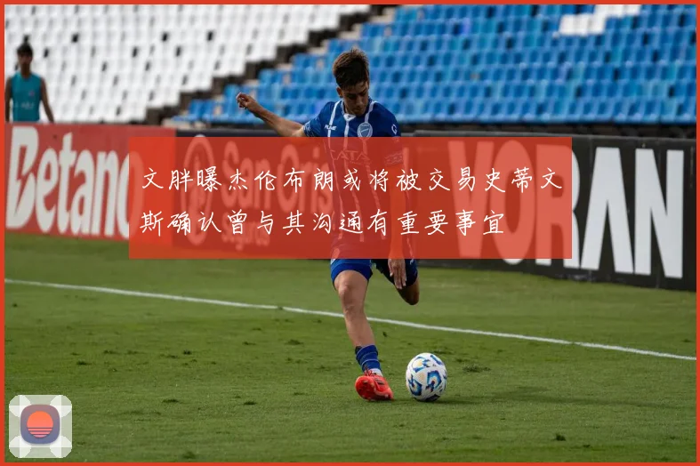 文胖曝杰伦布朗或将被交易史蒂文斯确认曾与其沟通有重要事宜