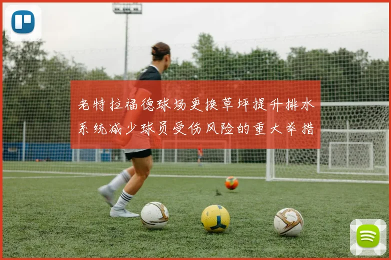 老特拉福德球场更换草坪提升排水系统减少球员受伤风险的重大举措