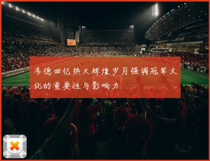 韦德回忆热火辉煌岁月强调冠军文化的重要性与影响力