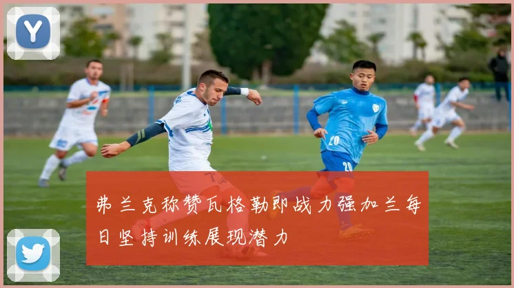 弗兰克称赞瓦格勒即战力强加兰每日坚持训练展现潜力