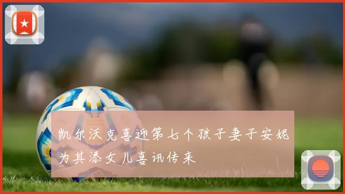 凯尔沃克喜迎第七个孩子妻子安妮为其添女儿喜讯传来