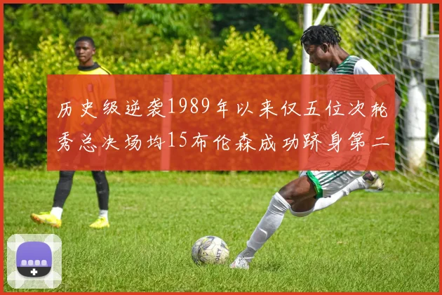历史级逆袭1989年以来仅五位次轮秀总决场均15布伦森成功跻身第二位