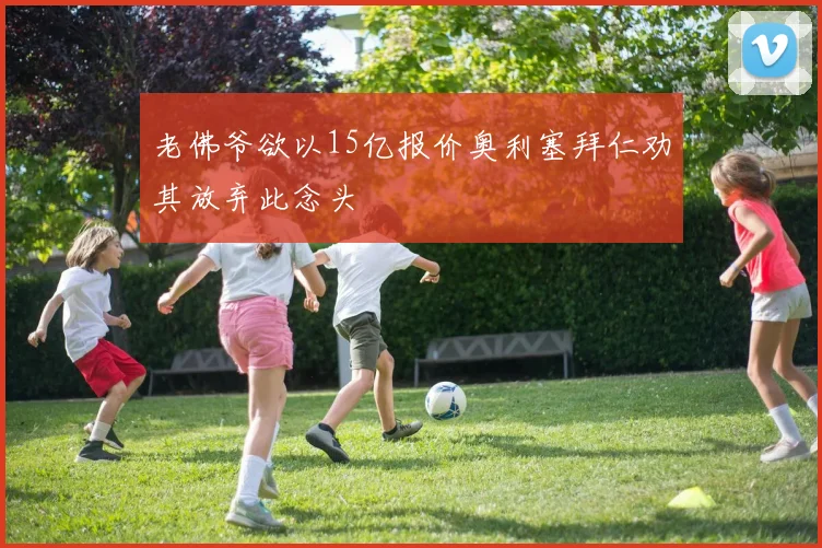 老佛爷欲以15亿报价奥利塞拜仁劝其放弃此念头