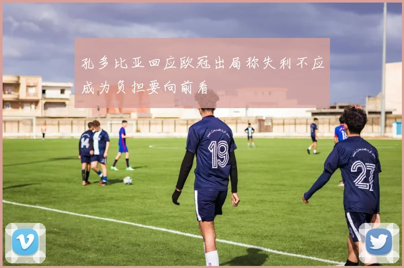 孔多比亚回应欧冠出局称失利不应成为负担要向前看