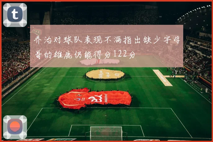 乔治对球队表现不满指出缺少字母哥的雄鹿仍能得分122分