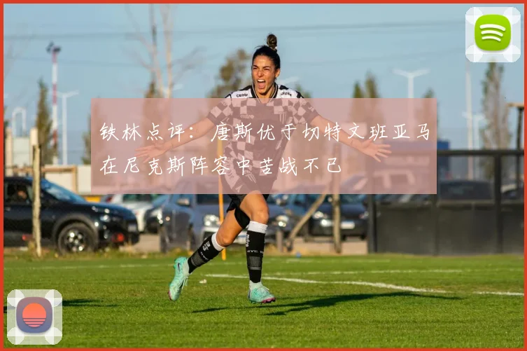 铁林点评：唐斯优于切特文班亚马在尼克斯阵容中苦战不已
