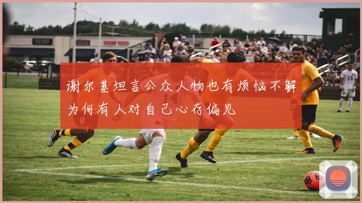 谢尔基坦言公众人物也有烦恼不解为何有人对自己心存偏见