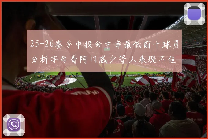 25-26赛季中投命中率最低前十球员分析字母哥阿门威少等人表现不佳