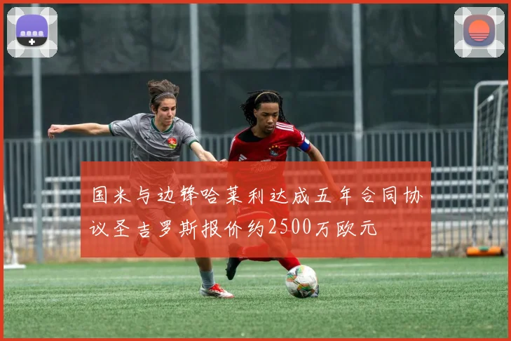国米与边锋哈莱利达成五年合同协议圣吉罗斯报价约2500万欧元