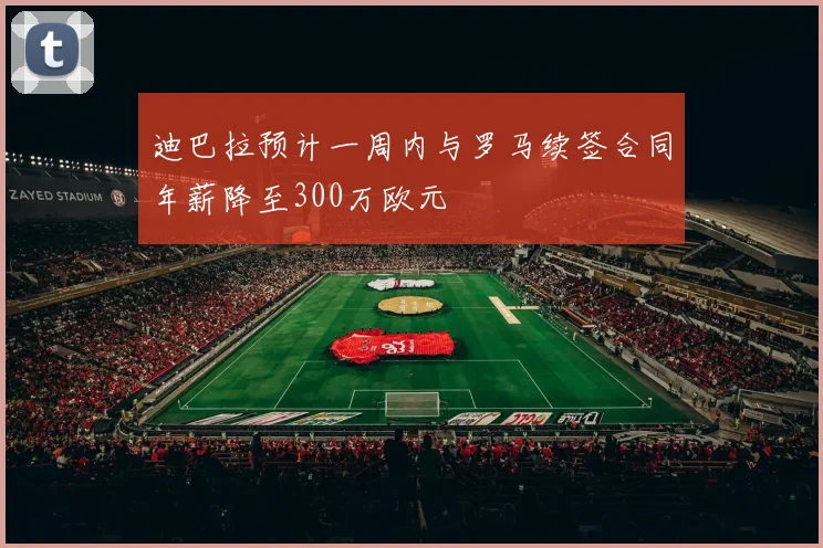 迪巴拉预计一周内与罗马续签合同年薪降至300万欧元