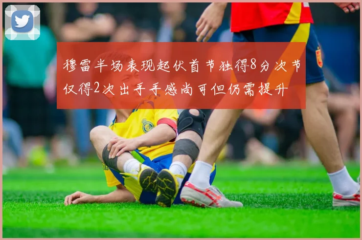 穆雷半场表现起伏首节独得8分次节仅得2次出手手感尚可但仍需提升