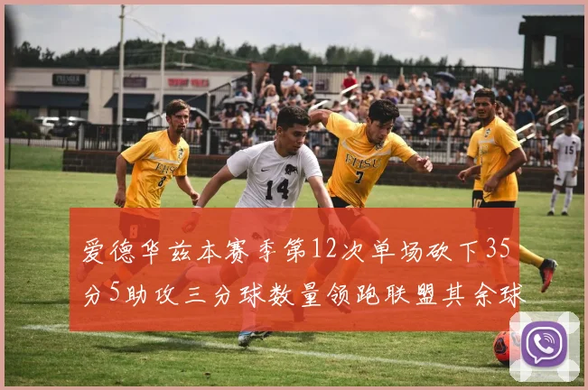爱德华兹本赛季第12次单场砍下35分5助攻三分球数量领跑联盟其余球员最多仅8次