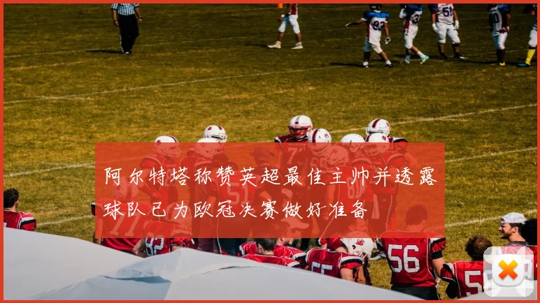 阿尔特塔称赞英超最佳主帅并透露球队已为欧冠决赛做好准备