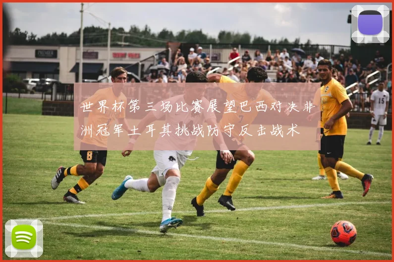 世界杯第三场比赛展望巴西对决非洲冠军土耳其挑战防守反击战术