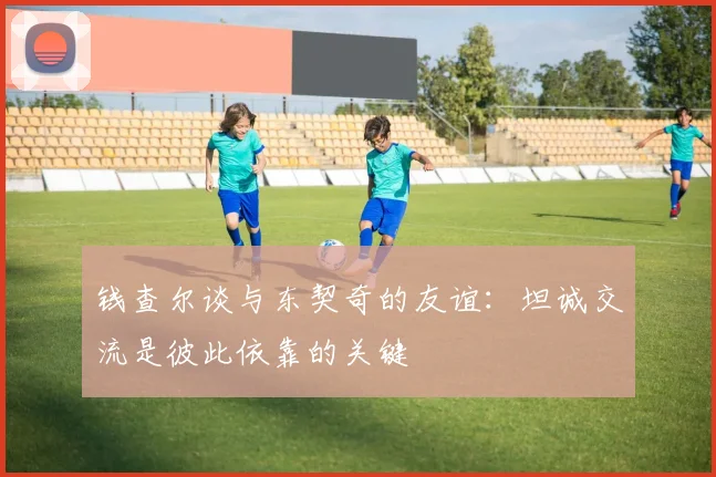 钱查尔谈与东契奇的友谊：坦诚交流是彼此依靠的关键
