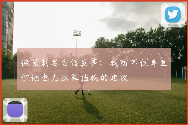 微笑刺客自信发声：我防不住库里但他也无法阻挡我的进攻
