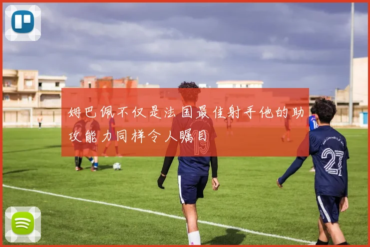 姆巴佩不仅是法国最佳射手他的助攻能力同样令人瞩目