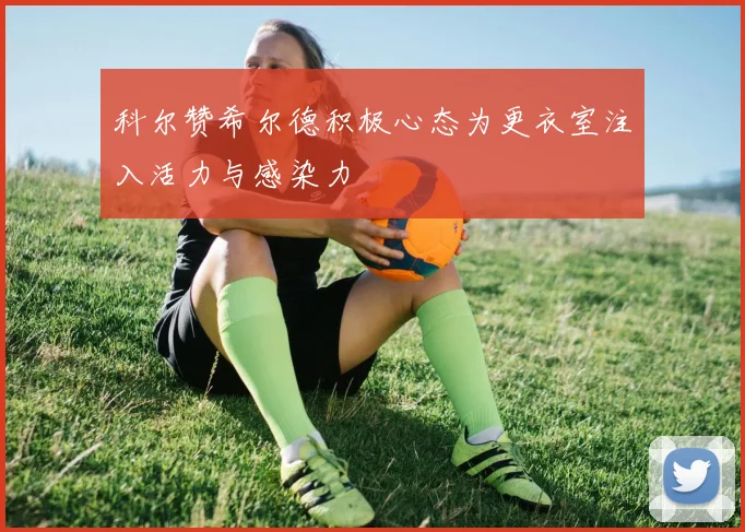 科尔赞希尔德积极心态为更衣室注入活力与感染力
