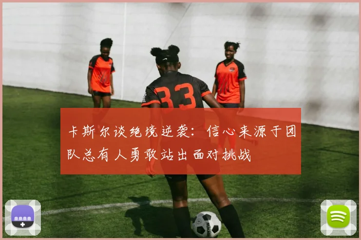 卡斯尔谈绝境逆袭：信心来源于团队总有人勇敢站出面对挑战