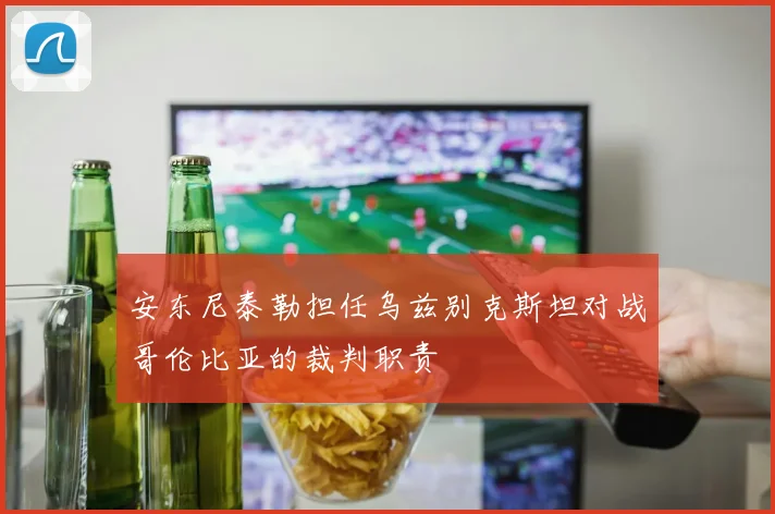 安东尼泰勒担任乌兹别克斯坦对战哥伦比亚的裁判职责