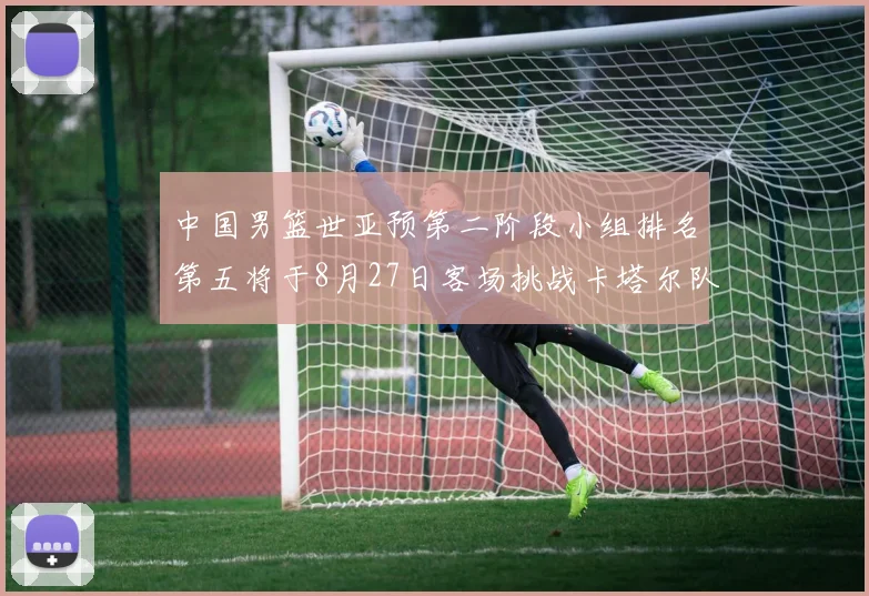 中国男篮世亚预第二阶段小组排名第五将于8月27日客场挑战卡塔尔队