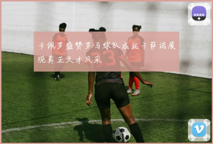 卡佩罗盛赞罗马球队成就卡萨诺展现真正天才风采