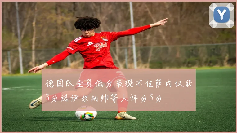 德国队全员低分表现不佳萨内仅获3分诺伊尔纳帅等人评分5分